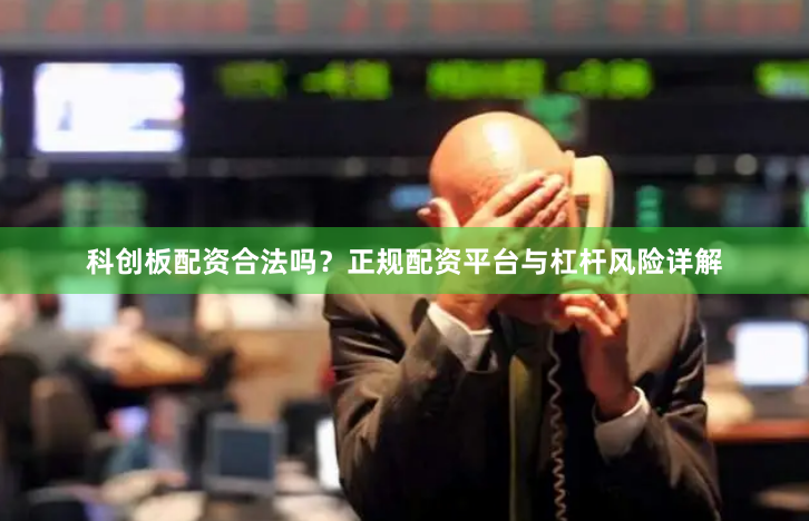 科创板配资合法吗?正规配资平台与杠杆风险详解