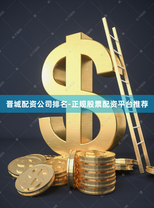 晋城配资公司排名-正规股票配资平台推荐