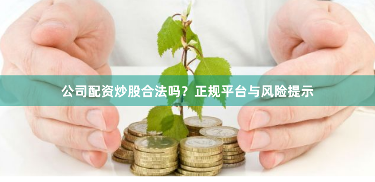 公司配资炒股合法吗?正规平台与风险提示